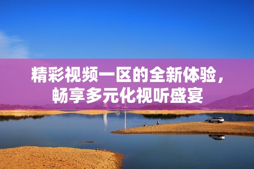 精彩视频一区的全新体验，畅享多元化视听盛宴
