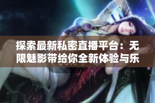 探索最新私密直播平台：无限魅影带给你全新体验与乐趣
