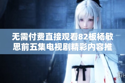 无需付费直接观看82板杨敏思前五集电视剧精彩内容推荐