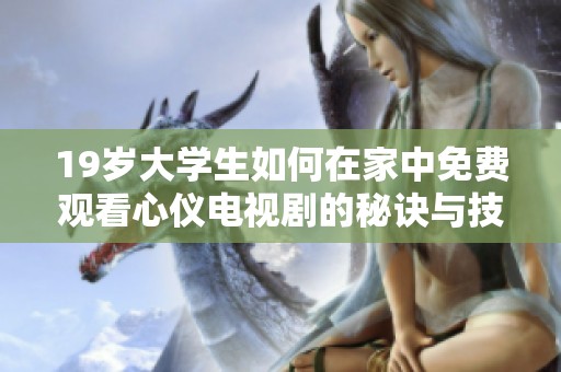 19岁大学生如何在家中免费观看心仪电视剧的秘诀与技巧分享