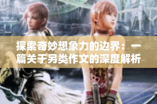 探索奇妙想象力的边界：一篇关于另类作文的深度解析与思考