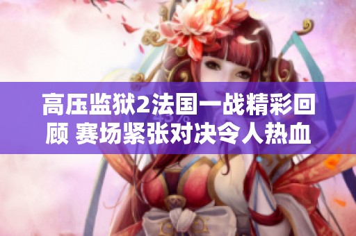 高压监狱2法国一战精彩回顾 赛场紧张对决令人热血沸腾