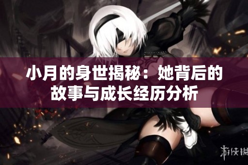 小月的身世揭秘：她背后的故事与成长经历分析