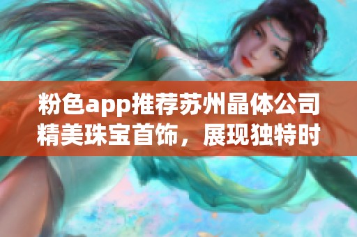 粉色app推荐苏州晶体公司精美珠宝首饰，展现独特时尚魅力