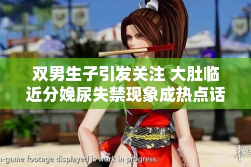 双男生子引发关注 大肚临近分娩尿失禁现象成热点话题