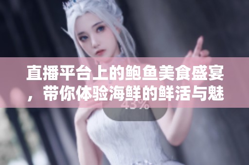 直播平台上的鲍鱼美食盛宴，带你体验海鲜的鲜活与魅力