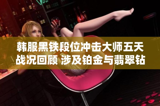 韩服黑铁段位冲击大师五天战况回顾 涉及铂金与翡翠钻石对决分析