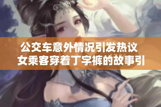公交车意外情况引发热议 女乘客穿着丁字裤的故事引发关注