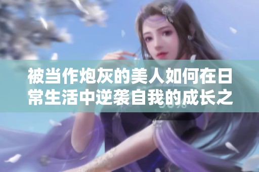 被当作炮灰的美人如何在日常生活中逆袭自我的成长之路