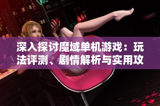 深入探讨魔域单机游戏：玩法评测、剧情解析与实用攻略分享