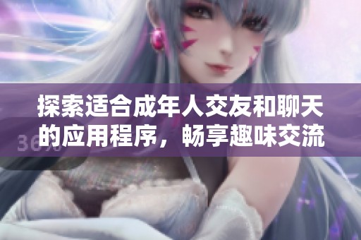 探索适合成年人交友和聊天的应用程序，畅享趣味交流新体验
