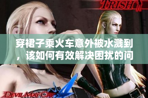 穿裙子乘火车意外被水溅到，该如何有效解决困扰的问题