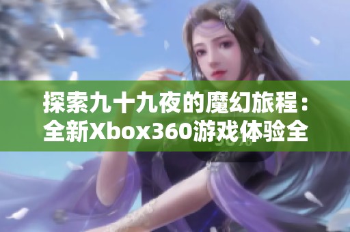 探索九十九夜的魔幻旅程：全新Xbox360游戏体验全解析