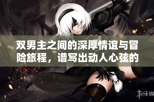 双男主之间的深厚情谊与冒险旅程，谱写出动人心弦的传奇故事