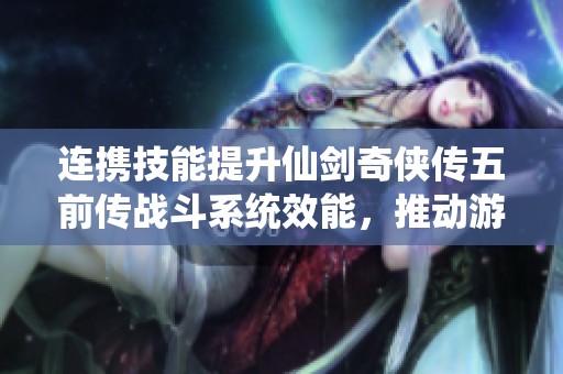 连携技能提升仙剑奇侠传五前传战斗系统效能，推动游戏经济新发展