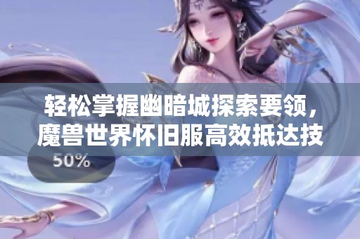 轻松掌握幽暗城探索要领，魔兽世界怀旧服高效抵达技巧详解