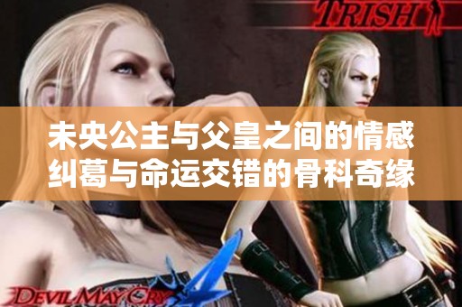 未央公主与父皇之间的情感纠葛与命运交错的骨科奇缘