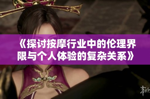 《探讨按摩行业中的伦理界限与个人体验的复杂关系》