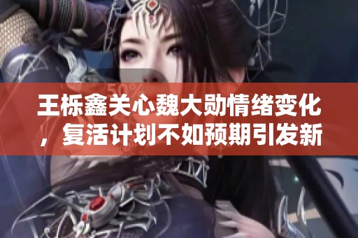 王栎鑫关心魏大勋情绪变化，复活计划不如预期引发新局面