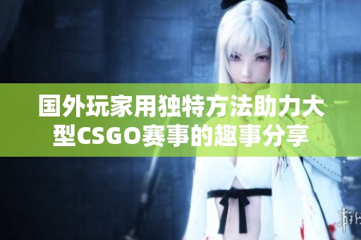 国外玩家用独特方法助力大型CSGO赛事的趣事分享