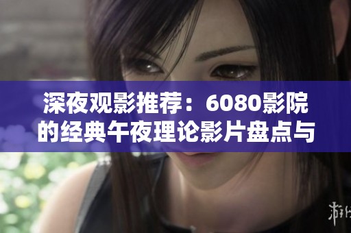 深夜观影推荐：6080影院的经典午夜理论影片盘点与解析