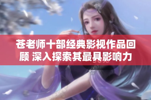 苍老师十部经典影视作品回顾 深入探索其最具影响力的电影时刻