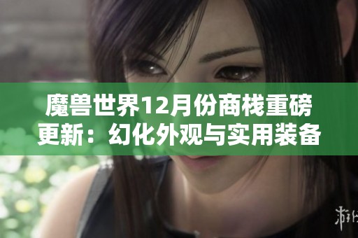 魔兽世界12月份商栈重磅更新：幻化外观与实用装备双重上线！