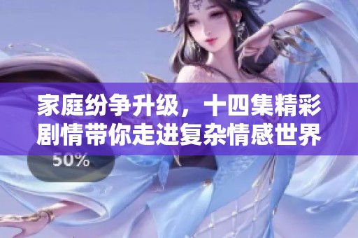 家庭纷争升级，十四集精彩剧情带你走进复杂情感世界