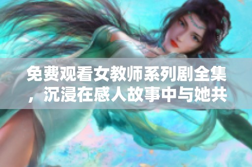 免费观看女教师系列剧全集，沉浸在感人故事中与她共成长