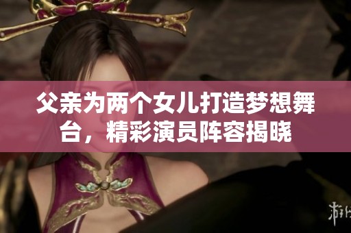 父亲为两个女儿打造梦想舞台，精彩演员阵容揭晓