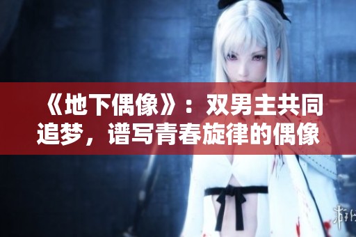 《地下偶像》：双男主共同追梦，谱写青春旋律的偶像之路