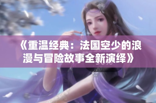 《重温经典：法国空少的浪漫与冒险故事全新演绎》