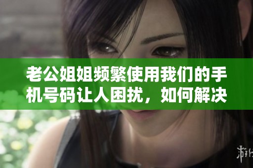 老公姐姐频繁使用我们的手机号码让人困扰，如何解决这个问题