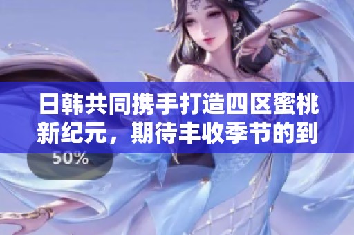 日韩共同携手打造四区蜜桃新纪元，期待丰收季节的到来