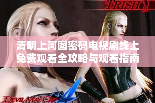 清明上河图密码电视剧线上免费观看全攻略与观看指南