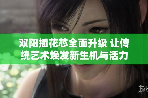 双阳插花芯全面升级 让传统艺术焕发新生机与活力