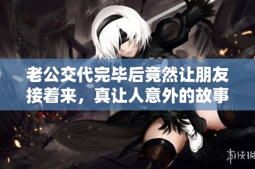 老公交代完毕后竟然让朋友接着来，真让人意外的故事