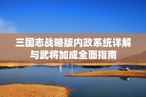 三国志战略版内政系统详解与武将加成全面指南