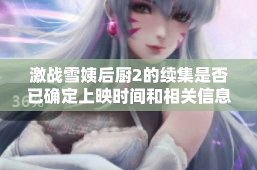激战雪姨后厨2的续集是否已确定上映时间和相关信息揭秘