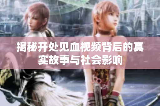 揭秘开处见血视频背后的真实故事与社会影响