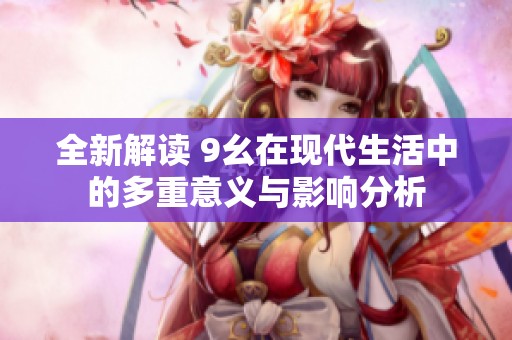 全新解读 9幺在现代生活中的多重意义与影响分析