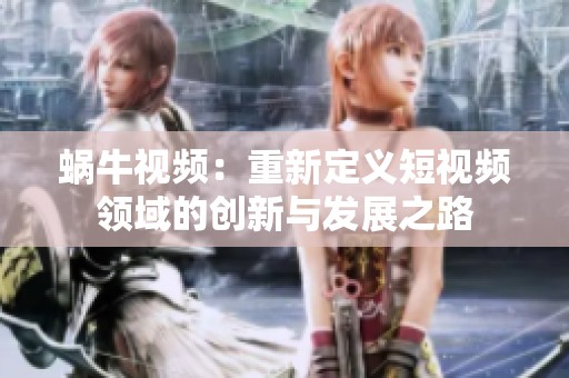 蜗牛视频：重新定义短视频领域的创新与发展之路