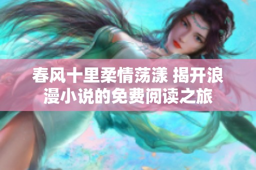 春风十里柔情荡漾 揭开浪漫小说的免费阅读之旅
