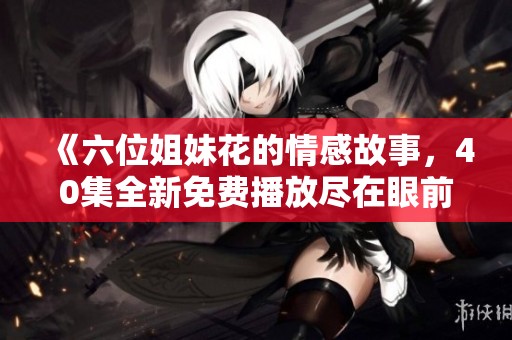 《六位姐妹花的情感故事，40集全新免费播放尽在眼前》