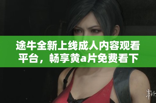 途牛全新上线成人内容观看平台，畅享黄a片免费看下载服务体验