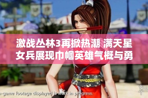 激战丛林3再掀热潮 满天星女兵展现巾帼英雄气概与勇气