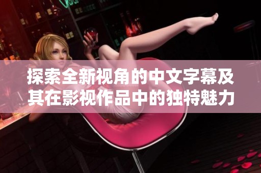探索全新视角的中文字幕及其在影视作品中的独特魅力