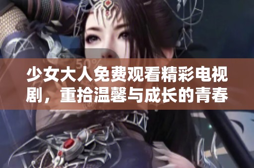 少女大人免费观看精彩电视剧，重拾温馨与成长的青春故事