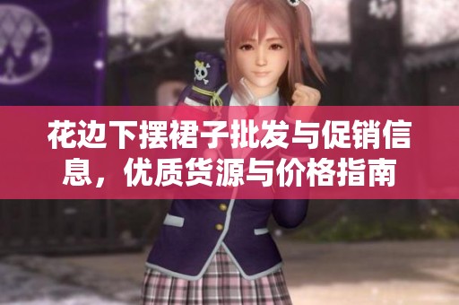 花边下摆裙子批发与促销信息，优质货源与价格指南