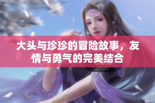 大头与珍珍的冒险故事，友情与勇气的完美结合